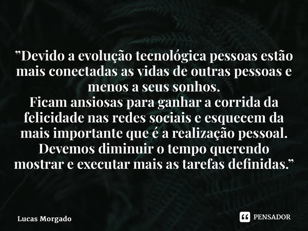 ⁠”Devido a evolução tecnológica pessoas estão mais conectadas as vidas de outras pessoas e menos a seus sonhos. Ficam ansiosas para ganhar a corrida da felicida... Frase de Lucas Morgado.