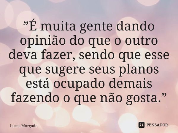 ⁠”É muita gente dando opinião do que o outro deva fazer, sendo que esse que sugere seus planos está ocupado demais fazendo o que não gosta.”... Frase de Lucas Morgado.