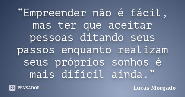 “Empreender não é fácil, mas ter que aceitar pessoas ditando seus passos enquanto realizam seus próprios sonhos é mais difícil ainda.”... Frase de Lucas Morgado.