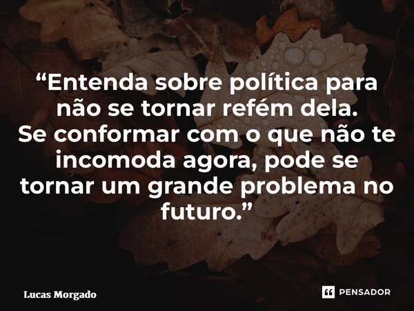 ⁠“Entenda sobre política para não se tornar refém dela. Se conformar com o que não te incomoda agora, pode se tornar um grande problema no futuro.”... Frase de Lucas Morgado.