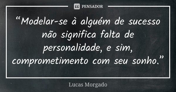 “Modelar-se à alguém de sucesso não significa falta de personalidade, e sim, comprometimento com seu sonho.”... Frase de Lucas Morgado.
