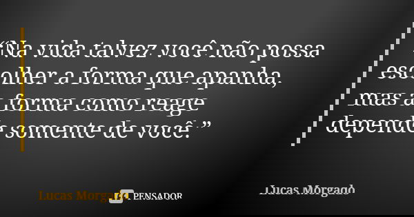 “Na vida talvez você não possa escolher a forma que apanha, mas a forma como reage depende somente de você.”... Frase de Lucas Morgado.
