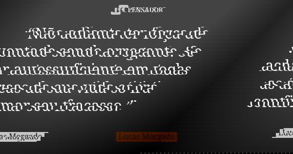 “Não adianta ter força de vontade sendo arrogante. Se achar autossuficiente em todas as áreas da sua vida só irá confirmar seu fracasso.”... Frase de Lucas Morgado.