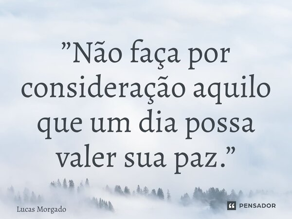 ⁠”Não faça por consideração aquilo que um dia possa valer sua paz.”... Frase de Lucas Morgado.