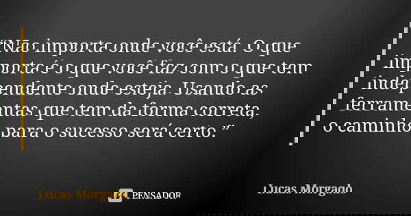 “Não importa onde você está. O que importa é o que você faz com o que tem independente onde esteja. Usando as ferramentas que tem da forma correta, o caminho pa... Frase de Lucas Morgado.