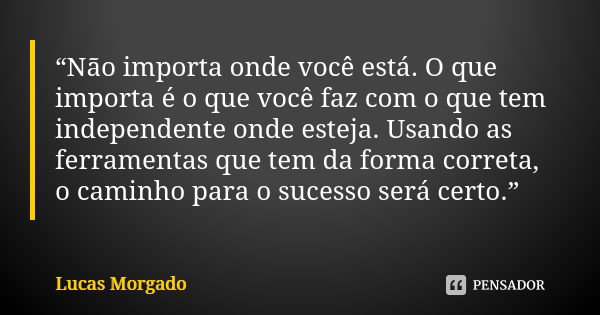 “Não importa onde você está. O que importa é o que você faz com o que tem independente onde esteja. Usando as ferramentas que tem da forma correta, o caminho pa... Frase de Lucas Morgado.