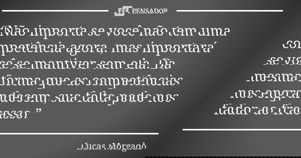 “Não importa se você não tem uma competência agora, mas importará se você se mantiver sem ela. Da mesma forma que as competências nos engrandecem, sua falta pod... Frase de Lucas Morgado.