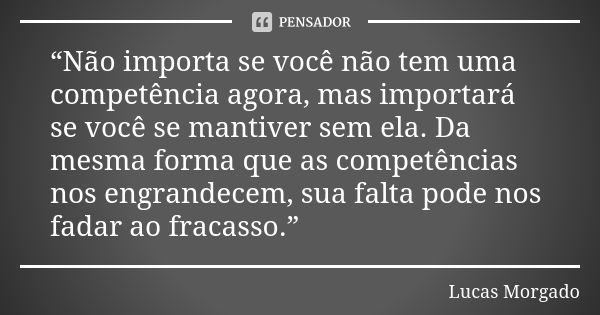 “Não importa se você não tem uma competência agora, mas importará se você se mantiver sem ela. Da mesma forma que as competências nos engrandecem, sua falta pod... Frase de Lucas Morgado.