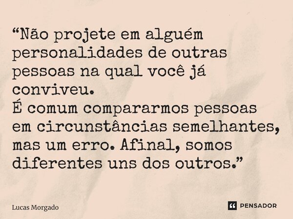 ⁠“Não projete em alguém personalidades de outras pessoas na qual você já conviveu. É comum compararmos pessoas em circunstâncias semelhantes, mas um erro. Afina... Frase de Lucas Morgado.
