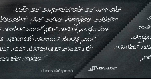 “Não se surpreenda se um dia descobrir que seus inimigos sabem mais sobre você que seus próprios amigos. Quando somos bons, por muitas vezes, nos tornamos alvos... Frase de Lucas Morgado.