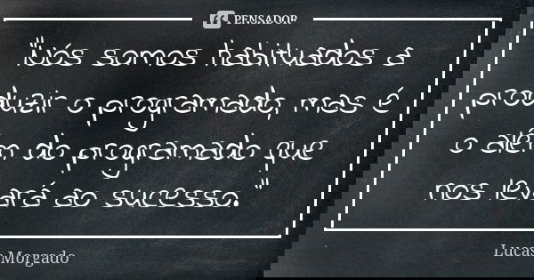 “Nós somos habituados a produzir o programado, mas é o além do programado que nos levará ao sucesso.”... Frase de Lucas Morgado.