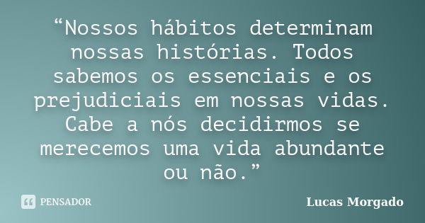 “Nossos hábitos determinam nossas histórias. Todos sabemos os essenciais e os prejudiciais em nossas vidas. Cabe a nós decidirmos se merecemos uma vida abundant... Frase de Lucas Morgado.