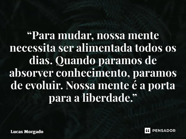⁠“Para mudar, nossa mente necessita ser alimentada todos os dias. Quando paramos de absorver conhecimento, paramos de evoluir. Nossa mente é a porta para a libe... Frase de Lucas Morgado.