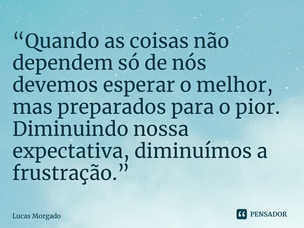 ⁠“Quando as coisas não dependem só de nós devemos esperar o melhor, mas preparados para o pior. Diminuindo nossa expectativa, diminuímos a frustração.”... Frase de Lucas Morgado.