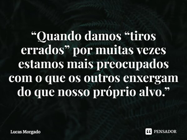 ⁠“Quando damos “tiros errados” por muitas vezes estamos mais preocupados com o que os outros enxergam do que nosso próprio alvo.”... Frase de Lucas Morgado.