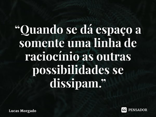 ⁠“Quando se dá espaço a somente uma linha de raciocínio as outras possibilidades se dissipam.”... Frase de Lucas Morgado.