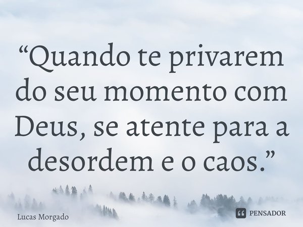 ⁠“Quando te privarem do seu momento com Deus, se atente para a desordem e o caos.”... Frase de Lucas Morgado.