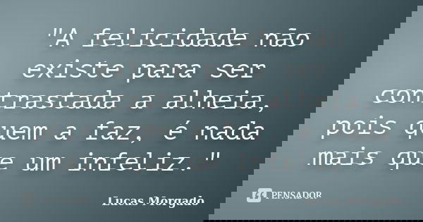 "A felicidade não existe para ser contrastada a alheia, pois quem a faz, é nada mais que um infeliz."... Frase de Lucas Morgado.