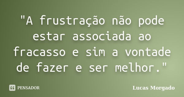 "A frustração não pode estar associada ao fracasso e sim a vontade de fazer e ser melhor."... Frase de Lucas Morgado.