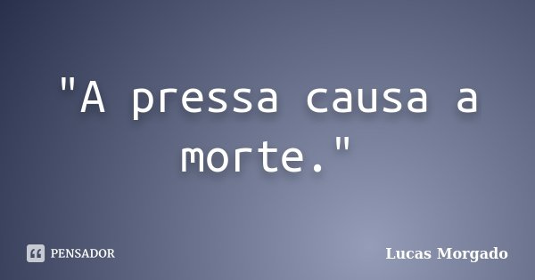 "A pressa causa a morte."... Frase de Lucas Morgado.