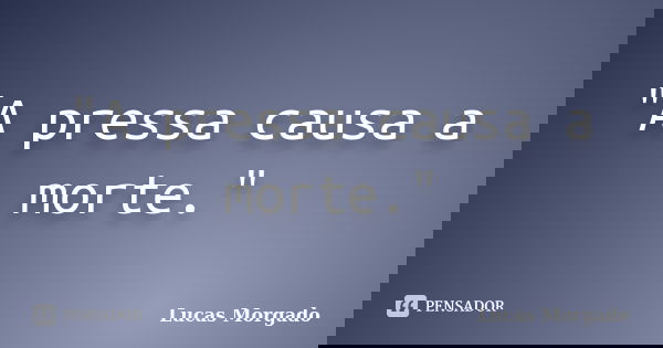 "A pressa causa a morte."... Frase de Lucas Morgado.