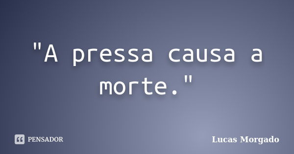 "A pressa causa a morte."... Frase de Lucas Morgado.