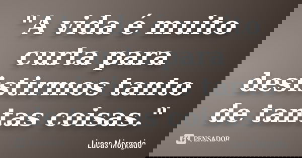 "A vida é muito curta para desistirmos tanto de tantas coisas."... Frase de Lucas Morgado.