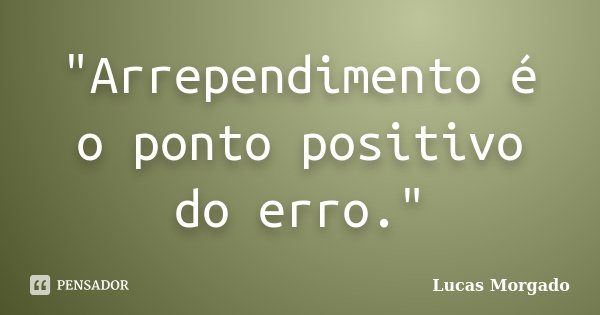 "Arrependimento é o ponto positivo do erro."... Frase de Lucas Morgado.