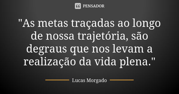 "As metas traçadas ao longo de nossa trajetória, são degraus que nos levam a realização da vida plena."... Frase de Lucas Morgado.