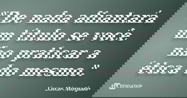 "De nada adiantará um título se você não praticar a ética do mesmo."... Frase de Lucas Morgado.