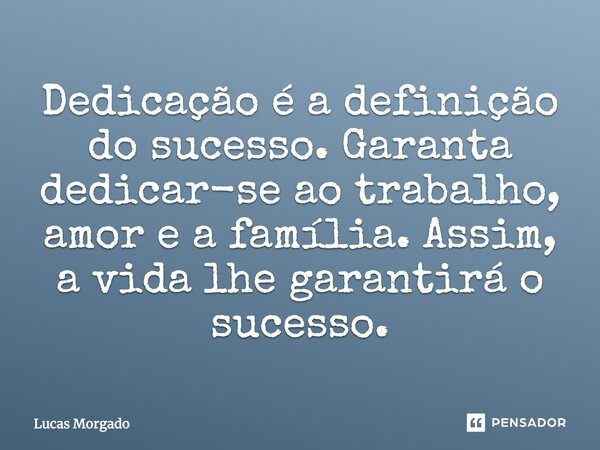 "Dedicação é a definição do sucesso. Garanta dedicar-se ao trabalho, amor e a família, assim, a vida lhe garantirá o sucesso."... Frase de Lucas Morgado.