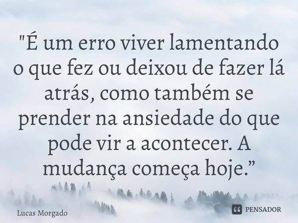 ⁠"É um erro viver lamentando o que fez ou deixou de fazer lá atrás, como também se prender na ansiedade do que pode vir a acontecer. A mudança começa hoje.... Frase de Lucas Morgado.