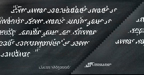 "Em uma sociedade onde o dinheiro tem mais valor que o respeito, saiba que se forma uma nação corrompível e sem cultura."... Frase de Lucas Morgado.