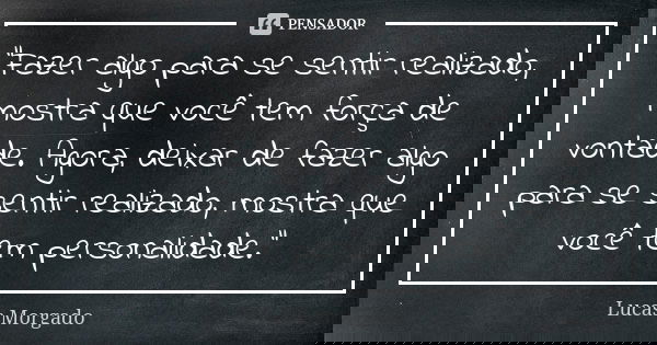 "Fazer algo para se sentir realizado, mostra que você tem força de vontade. Agora, deixar de fazer algo para se sentir realizado, mostra que você tem perso... Frase de Lucas Morgado.