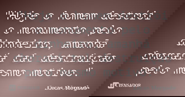 "Hoje o homem destrói o monumento pelo dinheiro, amanhã chorará tal destruição pelo mesmo motivo."... Frase de Lucas Morgado.