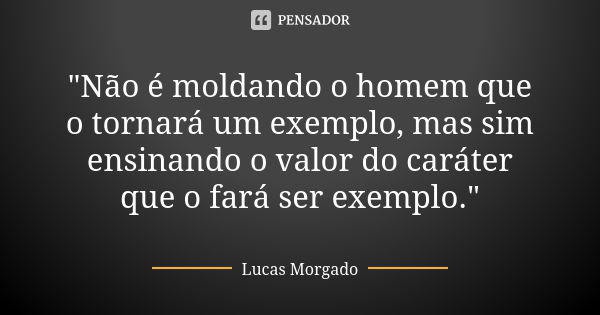 "Não é moldando o homem que o tornará um exemplo, mas sim ensinando o valor do caráter que o fará ser exemplo."... Frase de Lucas Morgado.