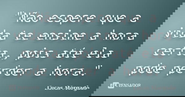 "Não espere que a vida te ensine a hora certa, pois até ela pode perder a hora."... Frase de Lucas Morgado.