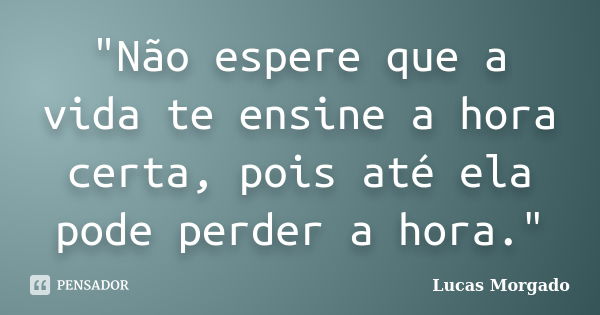 "Não espere que a vida te ensine a hora certa, pois até ela pode perder a hora."... Frase de Lucas Morgado.