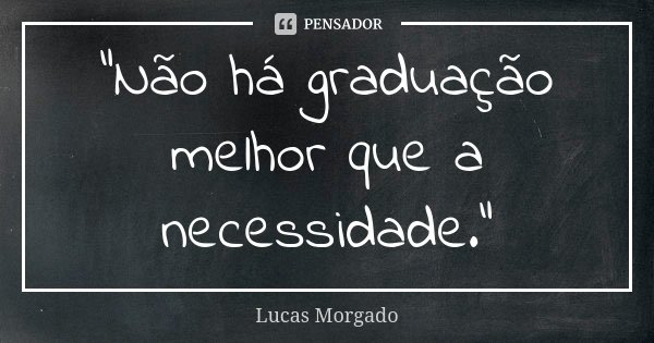 "Não há graduação melhor que a necessidade."... Frase de Lucas Morgado.