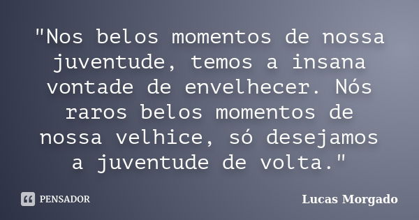 "Nos belos momentos de nossa juventude, temos a insana vontade de envelhecer. Nós raros belos momentos de nossa velhice, só desejamos a juventude de volta.... Frase de Lucas Morgado.