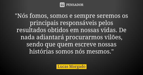 "Nós fomos, somos e sempre seremos os principais responsáveis pelos resultados obtidos em nossas vidas. De nada adiantará procurarmos vilões, sendo que que... Frase de Lucas Morgado.