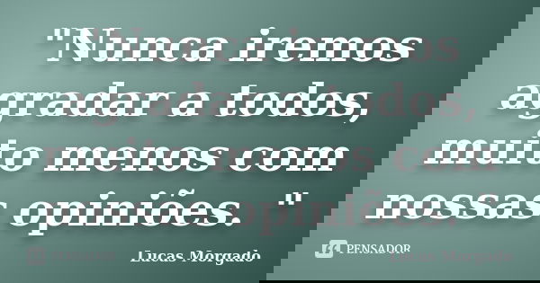 "Nunca iremos agradar a todos, muito menos com nossas opiniões. "... Frase de Lucas Morgado.