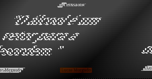"O álcool é um vetor para a desordem."... Frase de Lucas Morgado.