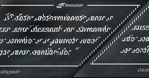 "O fator determinante para o sucesso será baseado no tamanho dos seus sonhos e o quanto você se esforça para realizá-los."... Frase de Lucas Morgado.