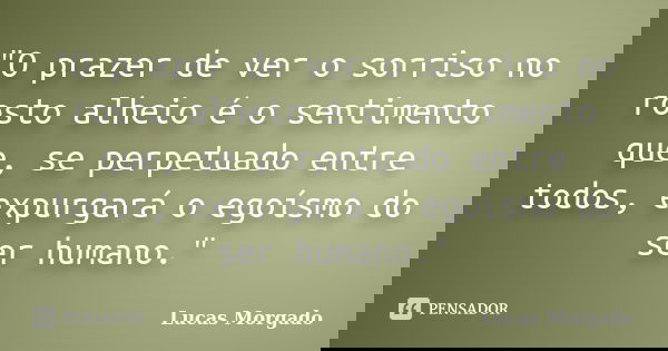 "O prazer de ver o sorriso no rosto alheio é o sentimento que, se perpetuado entre todos, expurgará o egoísmo do ser humano."... Frase de Lucas Morgado.
