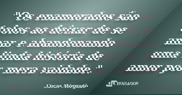 "Os enamorados são tolos ao deixar de se amar e abandonando uma linda história de amor por mera vaidade."... Frase de Lucas Morgado.
