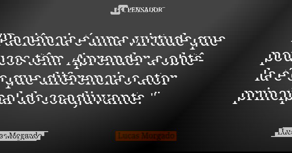 "Paciência é uma virtude que poucos têm. Aprender a obtê-la é o que diferencia o ator principal do coadjuvante."... Frase de Lucas Morgado.