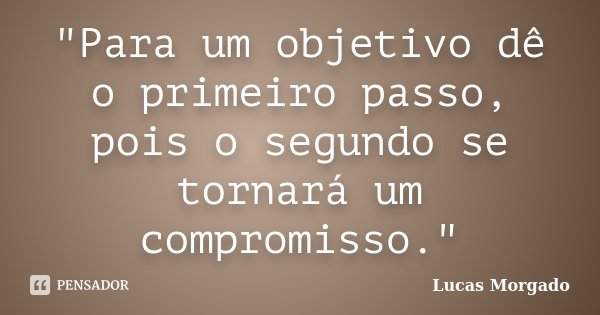 "Para um objetivo dê o primeiro passo, pois o segundo se tornará um compromisso."... Frase de Lucas Morgado.