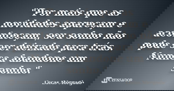 "Por mais que as novidades apareçam e aconteçam, seu sonho não pode ser deixado para trás. Nunca abandone um sonho."... Frase de Lucas Morgado.
