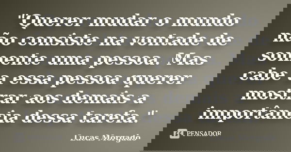 "Querer mudar o mundo não consiste na vontade de somente uma pessoa. Mas cabe a essa pessoa querer mostrar aos demais a importância dessa tarefa."... Frase de Lucas Morgado.